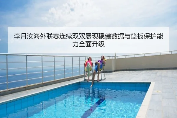 李月汝海外联赛连续双双展现稳健数据与篮板保护能力全面升级